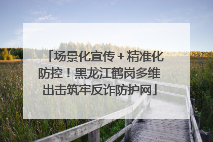 场景化宣传＋精准化防控！黑龙江鹤岗多维出击筑牢反诈防护网