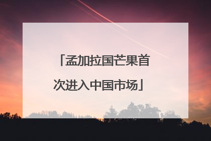 孟加拉国芒果首次进入中国市场