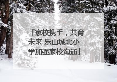 家校携手，共育未来 乐山城北小学加强家校沟通