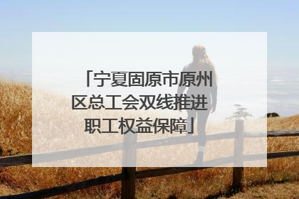 宁夏固原市原州区总工会双线推进职工权益保障
