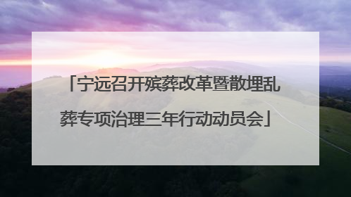 宁远召开殡葬改革暨散埋乱葬专项治理三年行动动员会