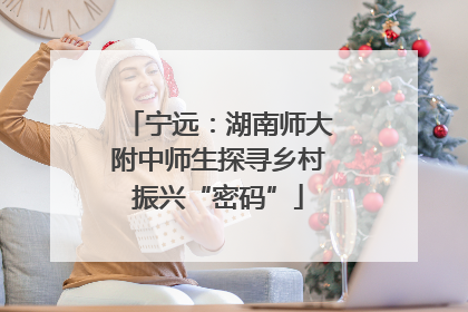 宁远：湖南师大附中师生探寻乡村振兴“密码”
