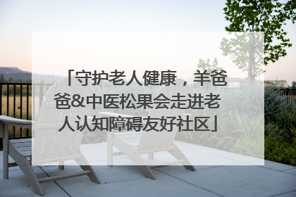 守护老人健康，羊爸爸&中医松果会走进老人认知障碍友好社区