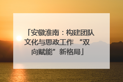 安徽淮南：构建团队文化与思政工作 “双向赋能”新格局