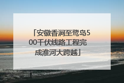 安徽香涧至鹭岛500千伏线路工程完成淮河大跨越