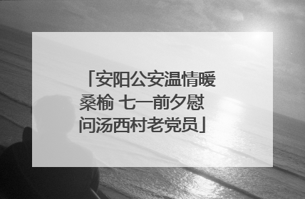 安阳公安温情暖桑榆 七一前夕慰问汤西村老党员
