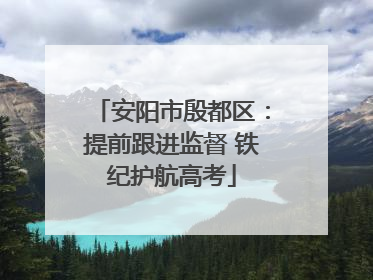 安阳市殷都区：提前跟进监督 铁纪护航高考