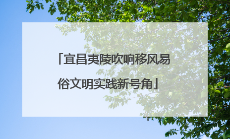 宜昌夷陵吹响移风易俗文明实践新号角