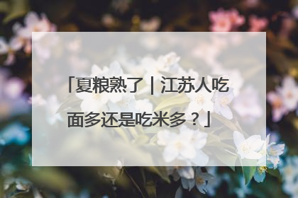 夏粮熟了｜江苏人吃面多还是吃米多？