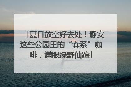 夏日放空好去处！静安这些公园里的“森系”咖啡，满眼绿野仙踪