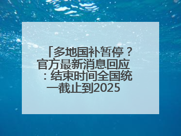 多地国补暂停？官方最新消息回应：结束时间全国统一截止到2025年12月31日