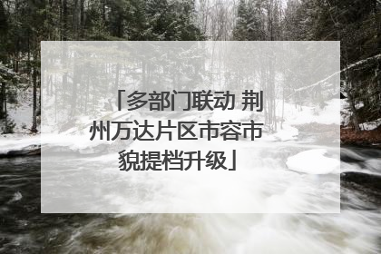 多部门联动 荆州万达片区市容市貌提档升级