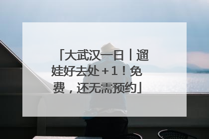 大武汉一日︱遛娃好去处＋1！免费，还无需预约