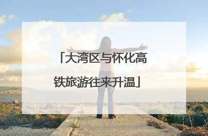 大湾区与怀化高铁旅游往来升温