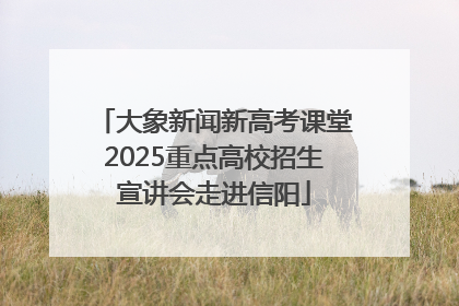 大象新闻新高考课堂2025重点高校招生宣讲会走进信阳