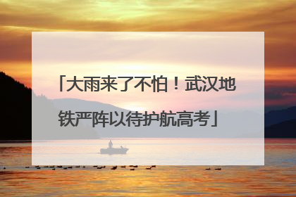 大雨来了不怕！武汉地铁严阵以待护航高考