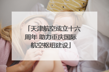 天津航空成立十六周年 助力重庆国际航空枢纽建设