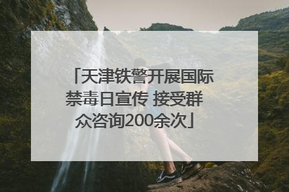 天津铁警开展国际禁毒日宣传 接受群众咨询200余次