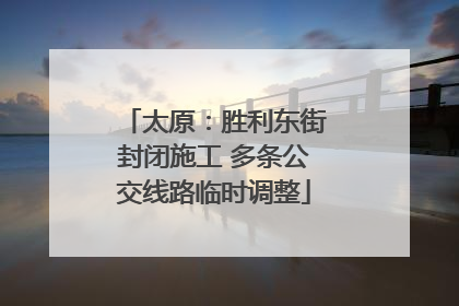 太原：胜利东街封闭施工 多条公交线路临时调整