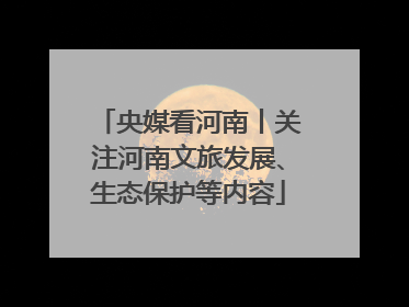 央媒看河南丨关注河南文旅发展、生态保护等内容
