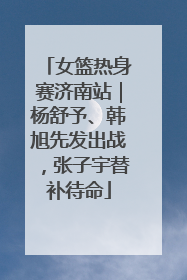 女篮热身赛济南站｜杨舒予、韩旭先发出战，张子宇替补待命