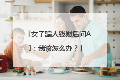 女子骗人钱财后问AI：我该怎么办？
