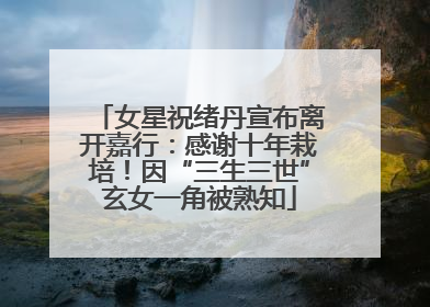 女星祝绪丹宣布离开嘉行：感谢十年栽培！因“三生三世”玄女一角被熟知