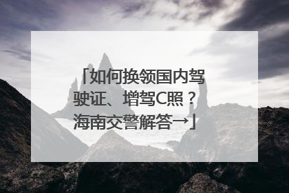 如何换领国内驾驶证、增驾C照？海南交警解答→