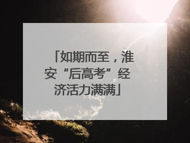 如期而至，淮安“后高考”经济活力满满