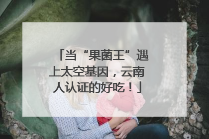 当“果菌王”遇上太空基因，云南人认证的好吃！