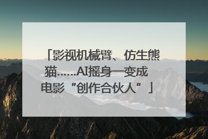 影视机械臂、仿生熊猫……AI摇身一变成电影“创作合伙人”