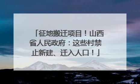 征地搬迁项目！山西省人民政府：这些村禁止新建、迁入人口！