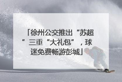 徐州公交推出“苏超”三重“大礼包”，球迷免费畅游彭城