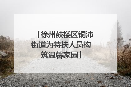 徐州鼓楼区铜沛街道为特扶人员构筑温馨家园