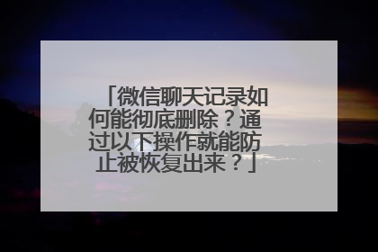 微信聊天记录如何能彻底删除？通过以下操作就能防止被恢复出来？