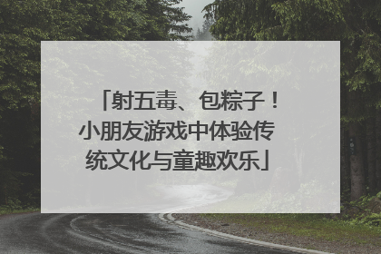 射五毒、包粽子！小朋友游戏中体验传统文化与童趣欢乐