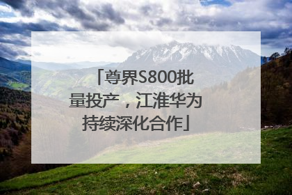 尊界S800批量投产，江淮华为持续深化合作
