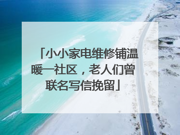 小小家电维修铺温暖一社区，老人们曾联名写信挽留