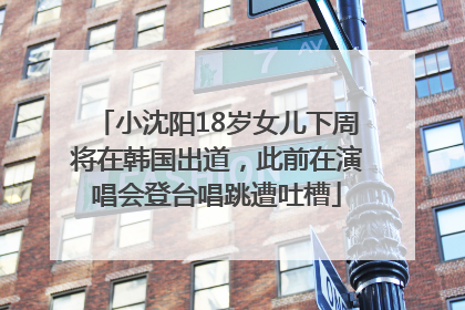 小沈阳18岁女儿下周将在韩国出道，此前在演唱会登台唱跳遭吐槽