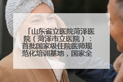 山东省立医院菏泽医院（菏泽市立医院）：首批国家级住院医师规范化培训基地，国家全科医生转岗培训基地