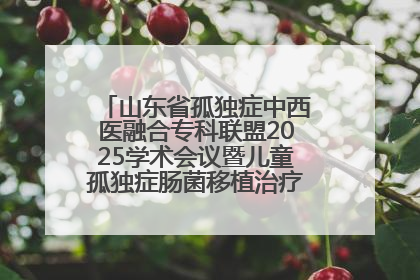 山东省孤独症中西医融合专科联盟2025学术会议暨儿童孤独症肠菌移植治疗技术培训举办