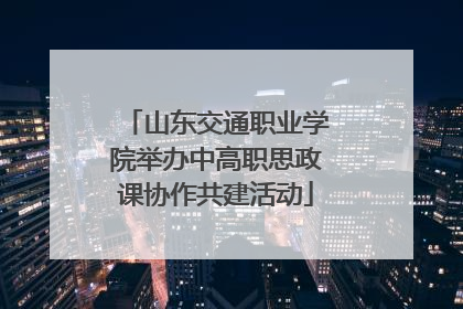 山东交通职业学院举办中高职思政课协作共建活动