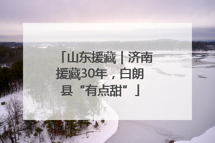 山东援藏｜济南援藏30年，白朗县“有点甜”