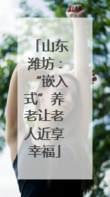 山东潍坊：“嵌入式”养老让老人近享幸福