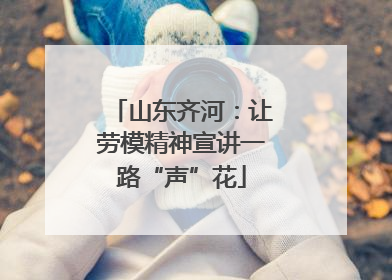 山东齐河：让劳模精神宣讲一路“声”花