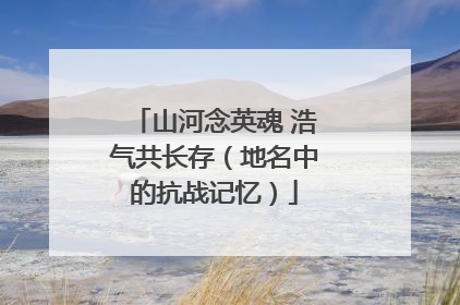 山河念英魂 浩气共长存（地名中的抗战记忆）