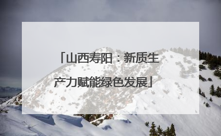 山西寿阳：新质生产力赋能绿色发展
