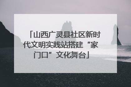山西广灵县社区新时代文明实践站搭建“家门口”文化舞台