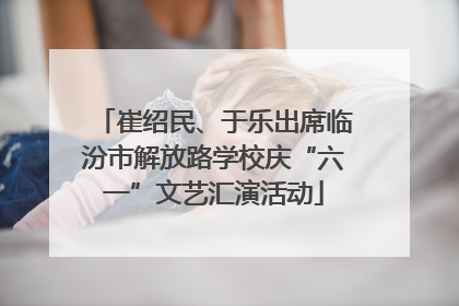 崔绍民、于乐出席临汾市解放路学校庆“六一”文艺汇演活动