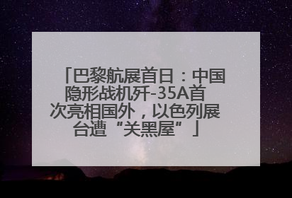巴黎航展首日：中国隐形战机歼-35A首次亮相国外，以色列展台遭“关黑屋”